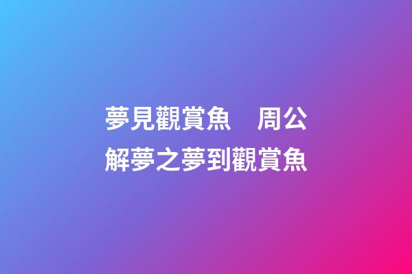 夢見觀賞魚　周公解夢之夢到觀賞魚